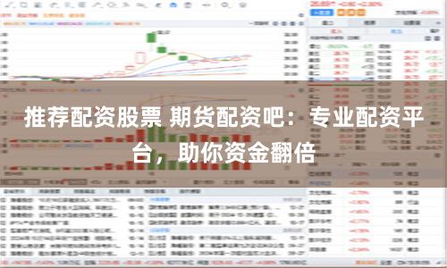 推荐配资股票 期货配资吧：专业配资平台，助你资金翻倍