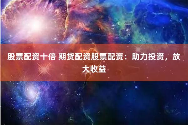 股票配资十倍 期货配资股票配资：助力投资，放大收益