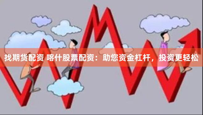 找期货配资 喀什股票配资：助您资金杠杆，投资更轻松