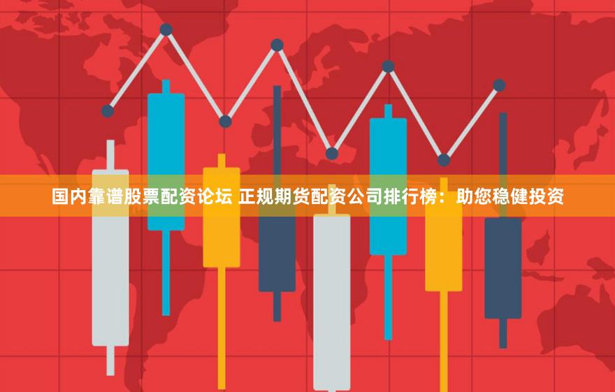 国内靠谱股票配资论坛 正规期货配资公司排行榜：助您稳健投资