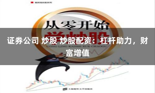 证券公司 炒股 炒股配资：杠杆助力，财富增值