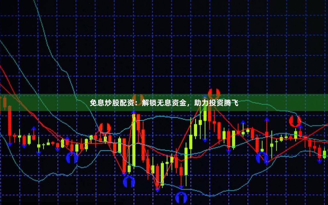 免息炒股配资：解锁无息资金，助力投资腾飞