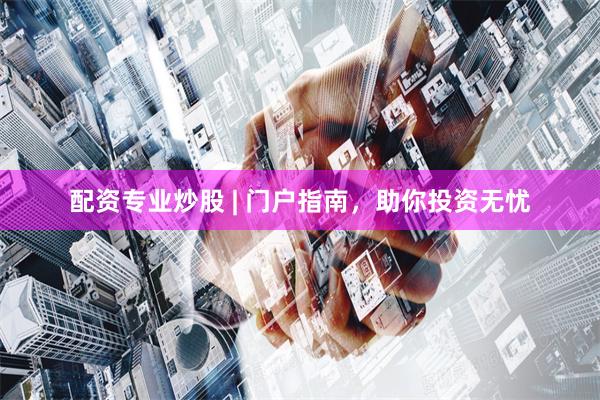 配资专业炒股 | 门户指南，助你投资无忧