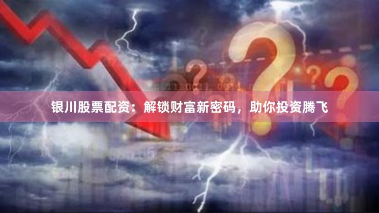 银川股票配资：解锁财富新密码，助你投资腾飞