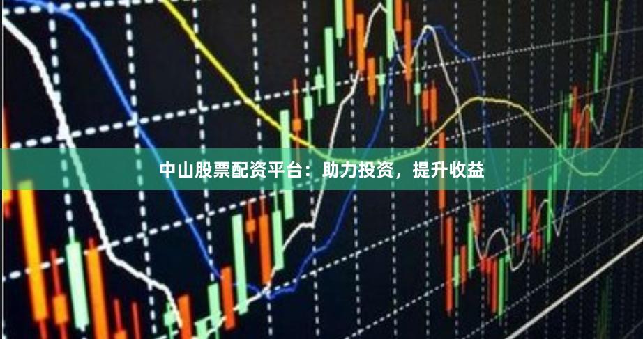 中山股票配资平台：助力投资，提升收益
