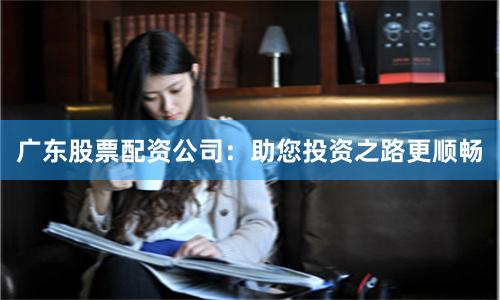 广东股票配资公司：助您投资之路更顺畅
