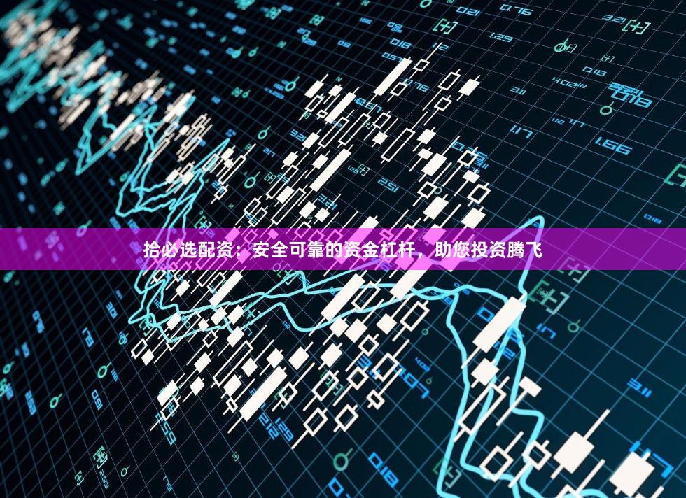 拾必选配资：安全可靠的资金杠杆，助您投资腾飞