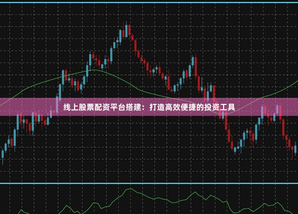 线上股票配资平台搭建：打造高效便捷的投资工具