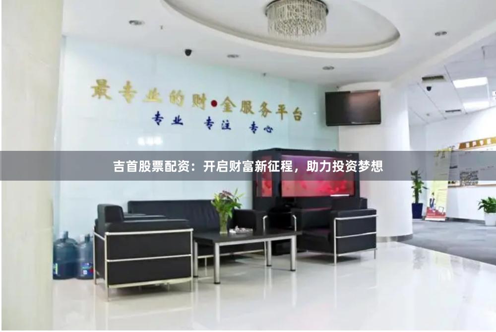 吉首股票配资：开启财富新征程，助力投资梦想