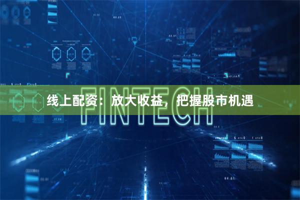 线上配资：放大收益，把握股市机遇