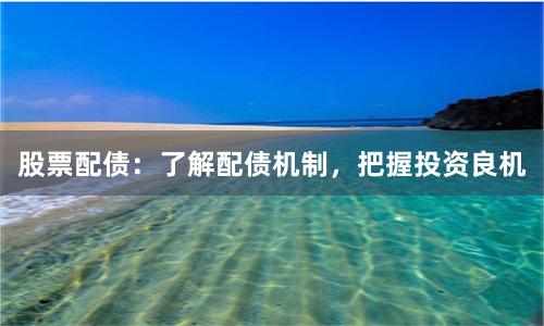 股票配债：了解配债机制，把握投资良机