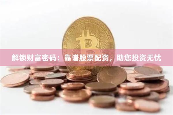 解锁财富密码：靠谱股票配资，助您投资无忧