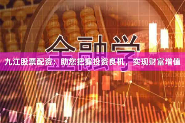 九江股票配资：助您把握投资良机，实现财富增值