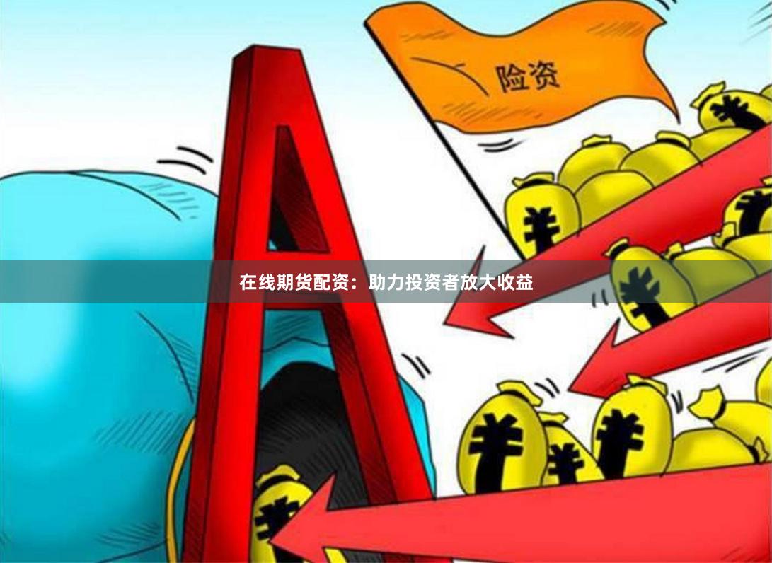 在线期货配资：助力投资者放大收益
