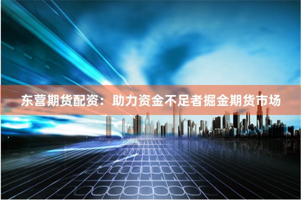 东营期货配资：助力资金不足者掘金期货市场