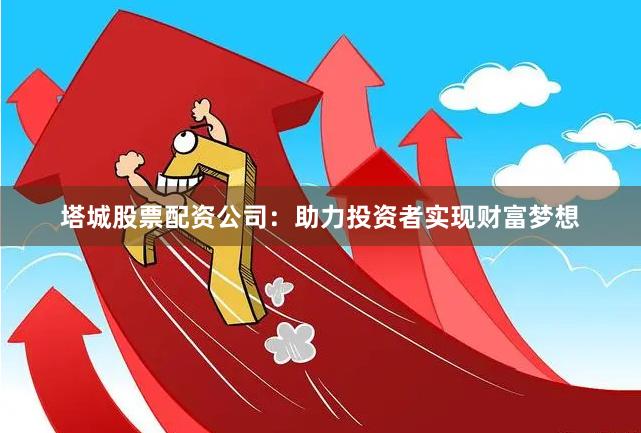 塔城股票配资公司：助力投资者实现财富梦想