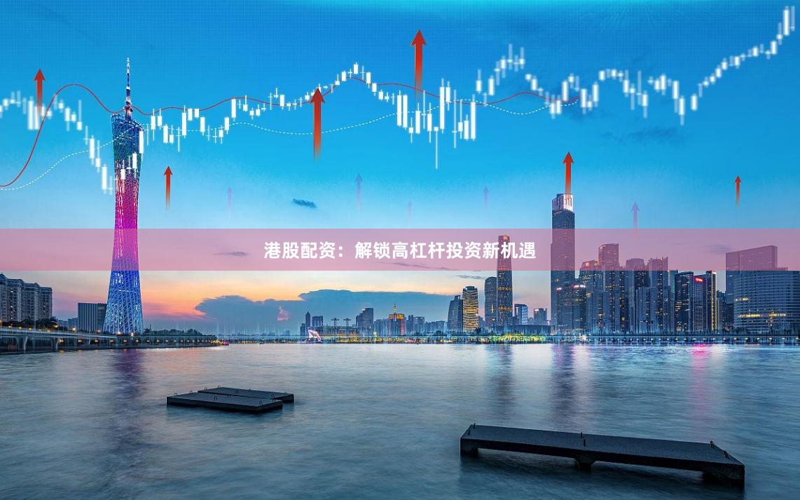 港股配资：解锁高杠杆投资新机遇