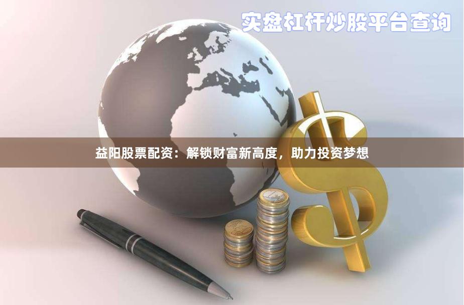 益阳股票配资：解锁财富新高度，助力投资梦想