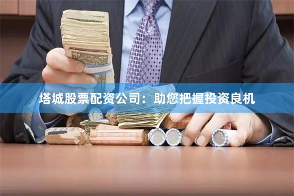 塔城股票配资公司:助您把握投资良机