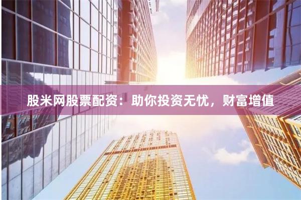 股米网股票配资:助你投资无忧,财富增值