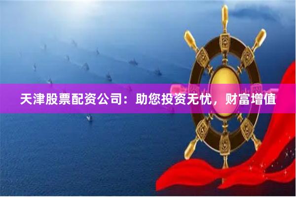 天津股票配资公司：助您投资无忧，财富增值