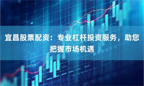 宜昌股票配资:专业杠杆投资服务,助您把握市场机遇