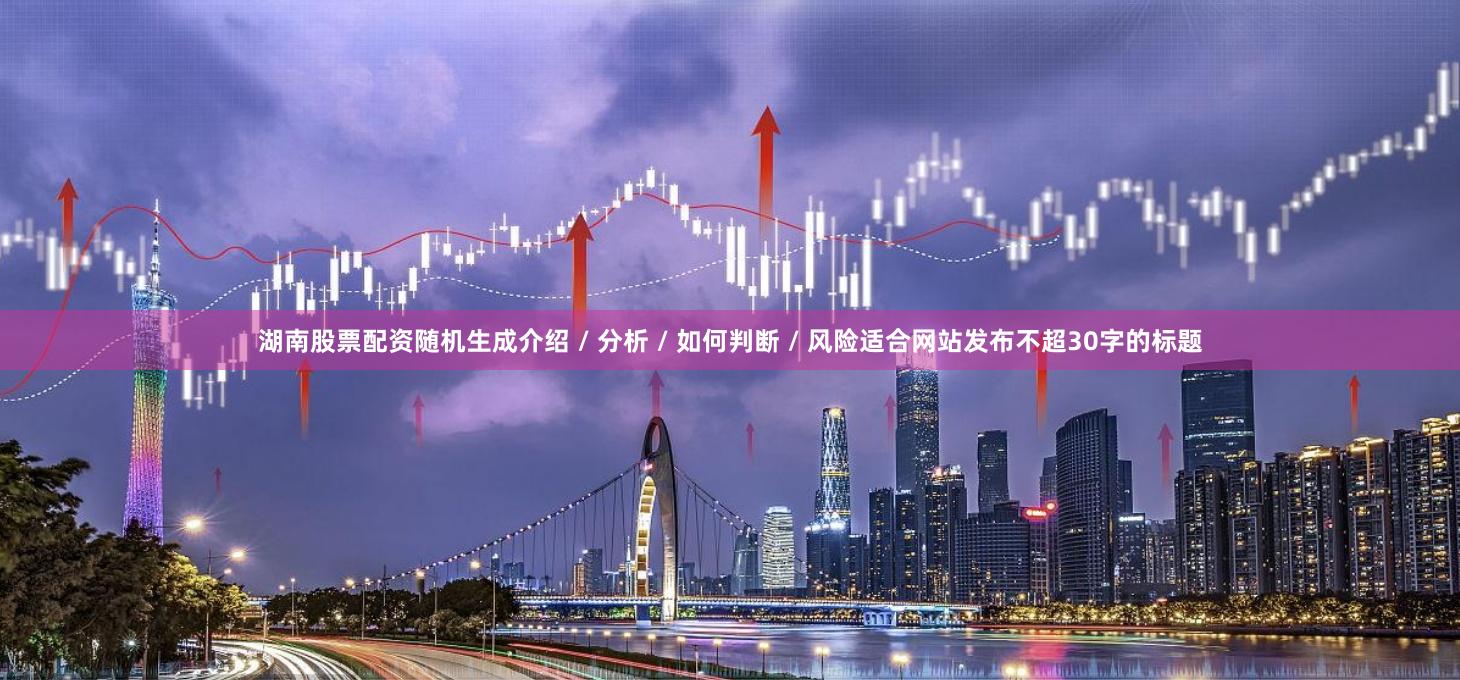 湖南股票配资随机生成介绍 / 分析 / 如何判断 / 风险适合网站发布不超30字的标题