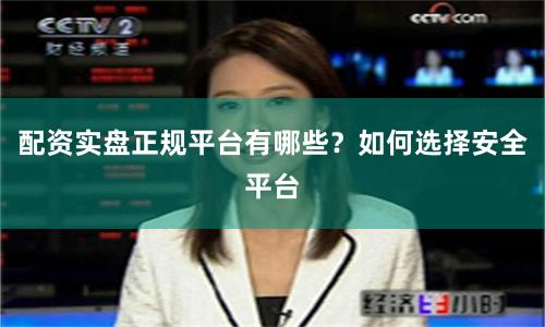 配资实盘正规平台有哪些？如何选择安全平台