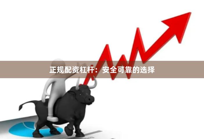 正规配资杠杆：安全可靠的选择