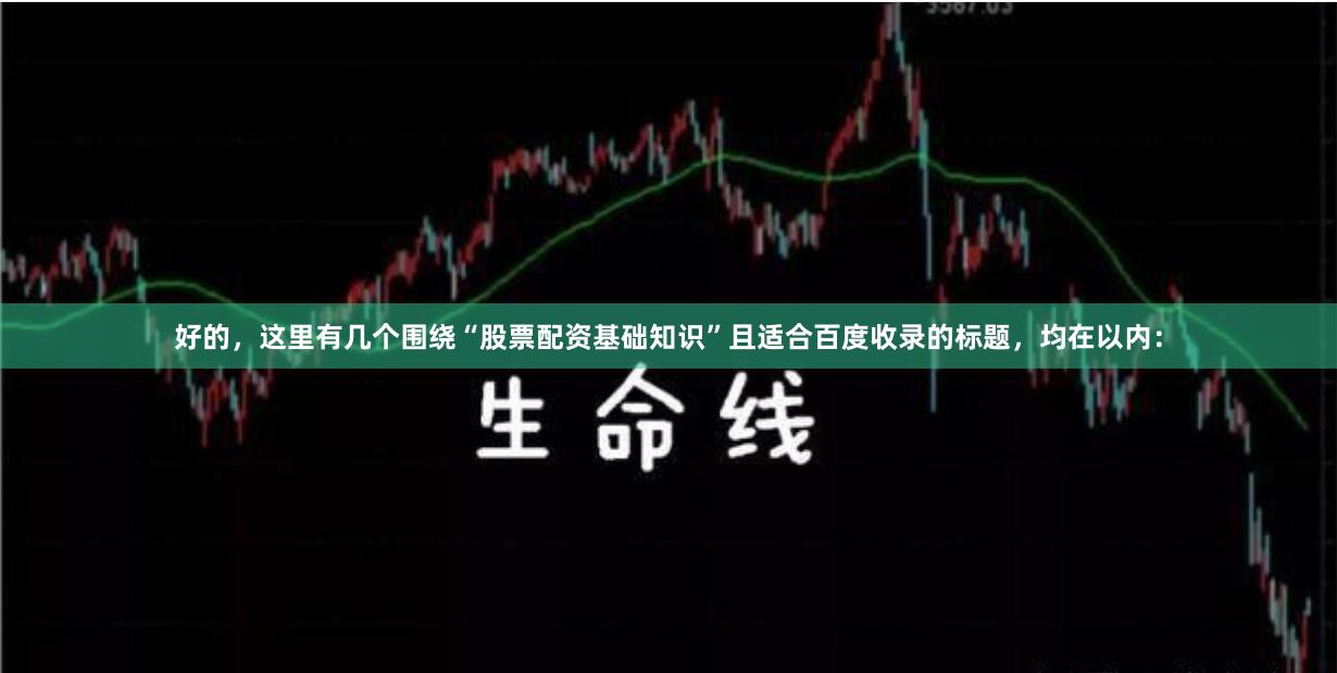 好的,这里有几个围绕“股票配资基础知识”且适合百度收录的标题,均在以内: