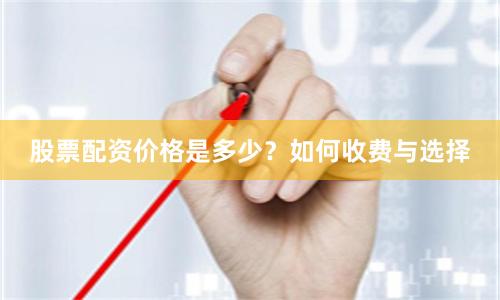 股票配资价格是多少?如何收费与选择