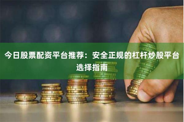 今日股票配资平台推荐：安全正规的杠杆炒股平台选择指南