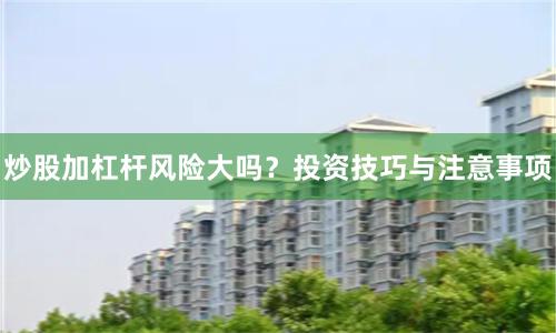炒股加杠杆风险大吗?投资技巧与注意事项