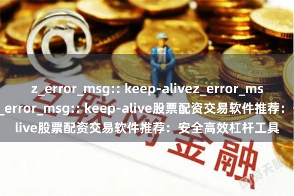 z_error_msg:: keep-alivez_error_msg:: keep-alivez_error_msg:: keep-alive股票配资交易软件推荐:安全高效杠杆工具