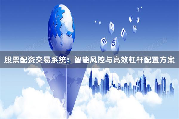 股票配资交易系统：智能风控与高效杠杆配置方案