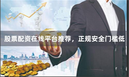 股票配资在线平台推荐，正规安全门槛低
