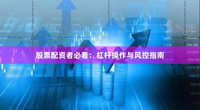 股票配资者必看：杠杆操作与风控指南