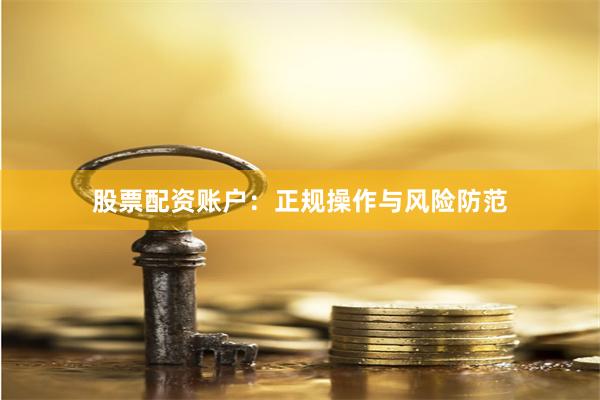 股票配资账户:正规操作与风险防范