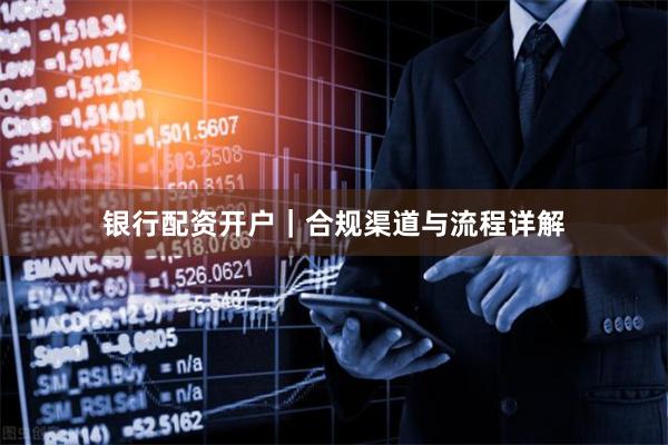 银行配资开户｜合规渠道与流程详解