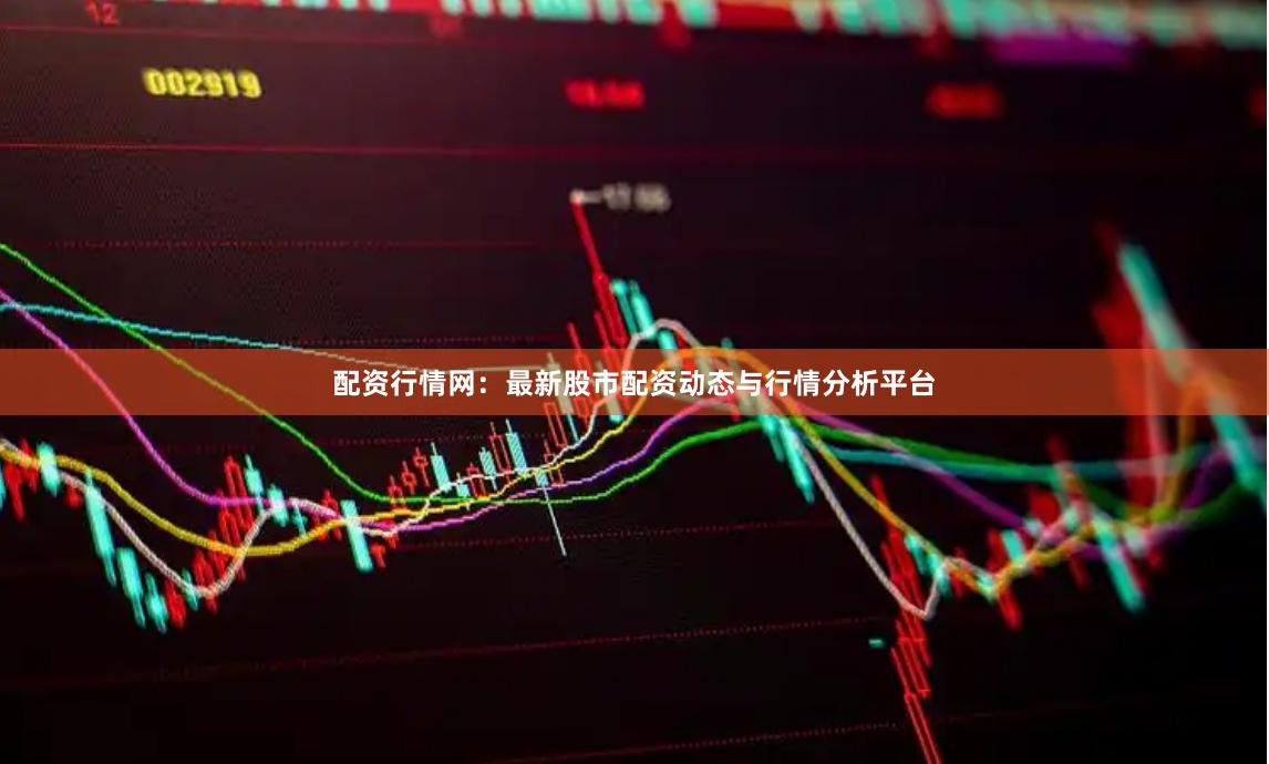 配资行情网：最新股市配资动态与行情分析平台