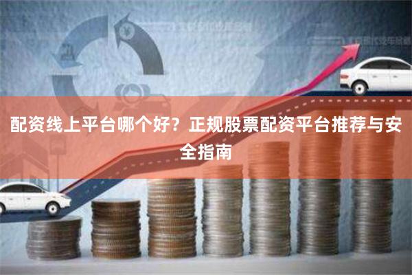 配资线上平台哪个好？正规股票配资平台推荐与安全指南