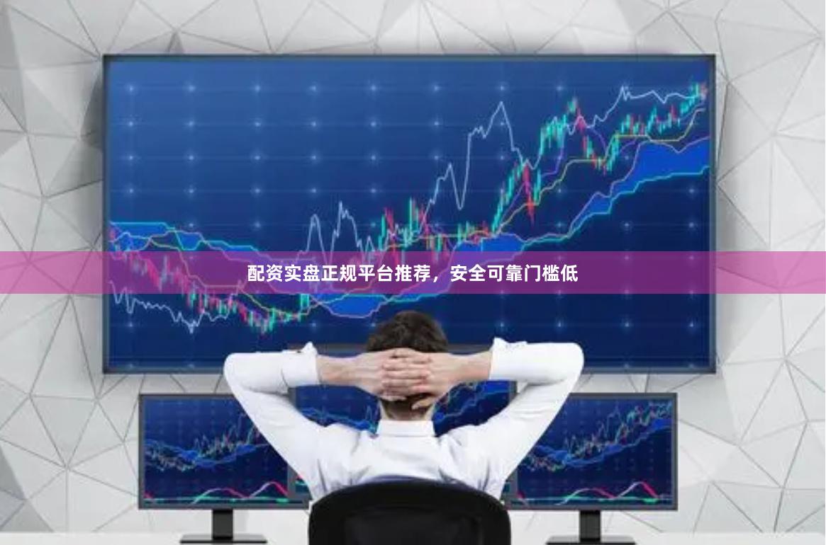 配资实盘正规平台推荐，安全可靠门槛低