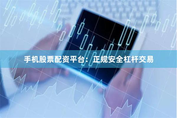 手机股票配资平台：正规安全杠杆交易