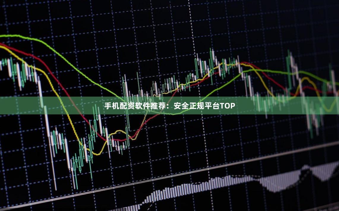 手机配资软件推荐：安全正规平台TOP