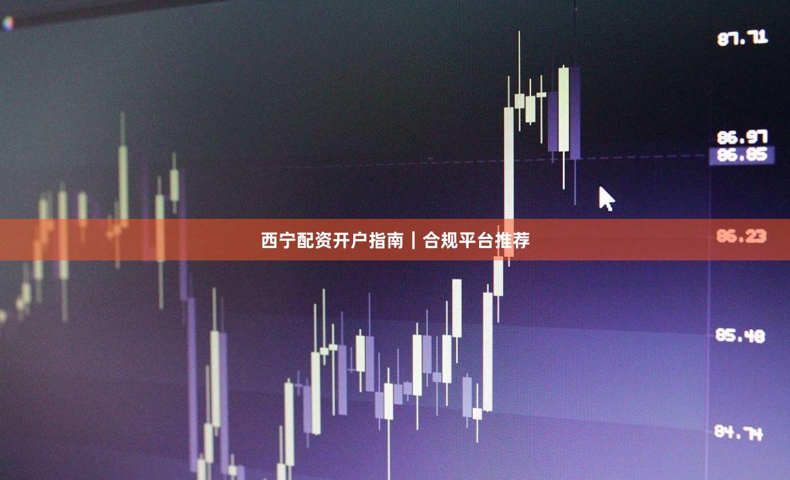 西宁配资开户指南｜合规平台推荐
