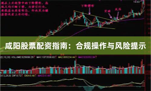 咸阳股票配资指南：合规操作与风险提示