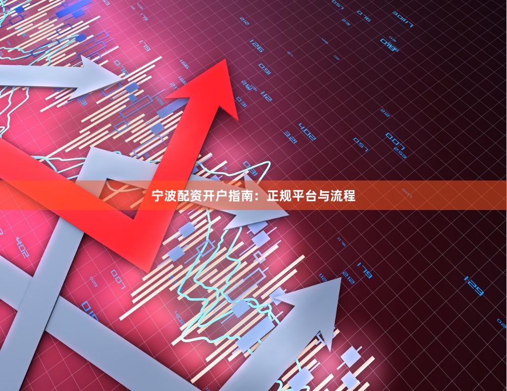 宁波配资开户指南：正规平台与流程