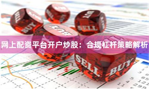 网上配资平台开户炒股：合规杠杆策略解析