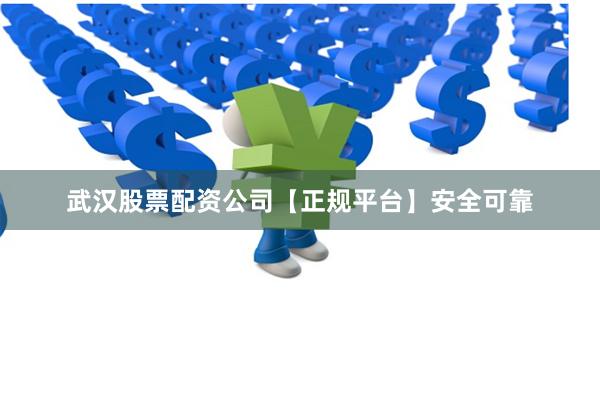 武汉股票配资公司【正规平台】安全可靠