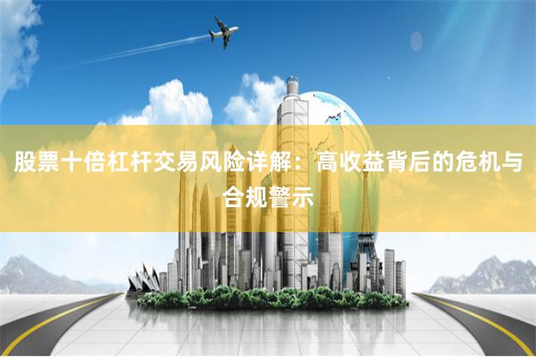 股票十倍杠杆交易风险详解：高收益背后的危机与合规警示